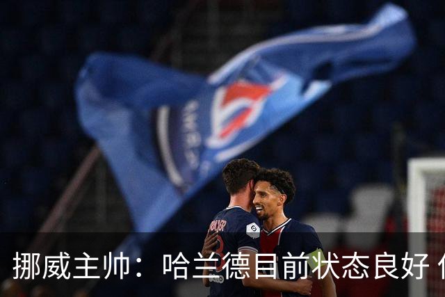 挪威主帅：哈兰德目前状态良好 他是世界上最好的射手